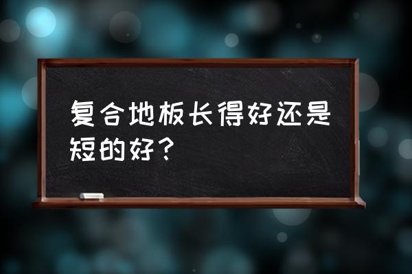 复合木地板规格 复合地板长得好还是短的好？