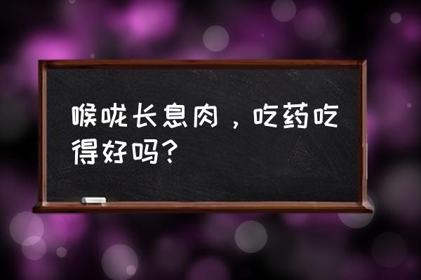 喉管长息肉要动手术吗 喉咙长息肉，吃药吃得好吗？