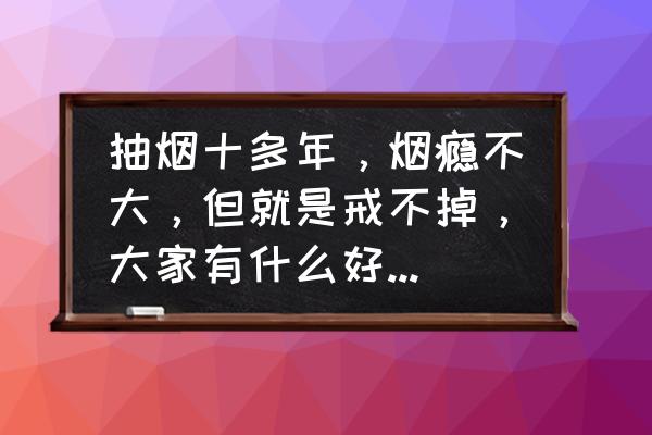 戒烟方法 抽烟十多年，烟瘾不大，但就是戒不掉，大家有什么好的戒烟办法？