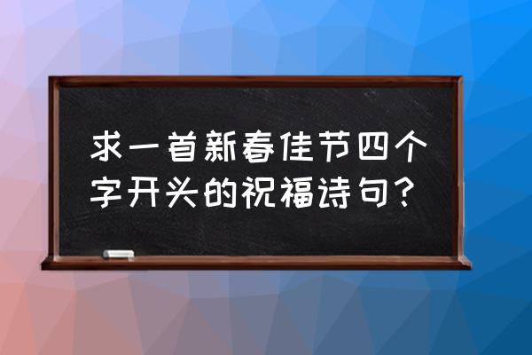 新春佳节的诗句 求一首新春佳节四个字开头的祝福诗句？