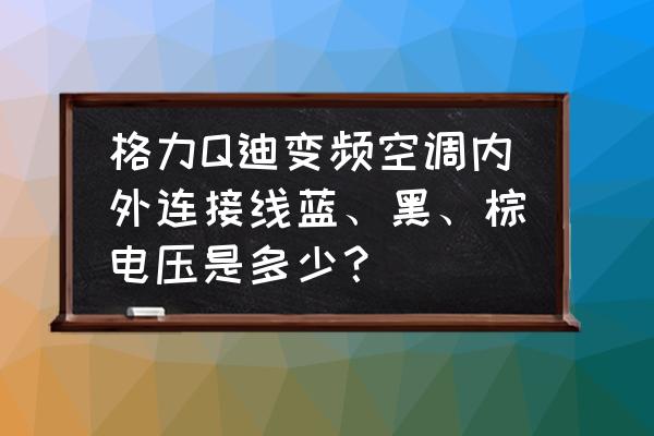 格力q力是变频还是定频 格力Q迪变频空调内外连接线蓝、黑、棕电压是多少？