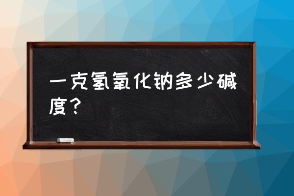 氢氧化钠溶解度对照表 一克氢氧化钠多少碱度？