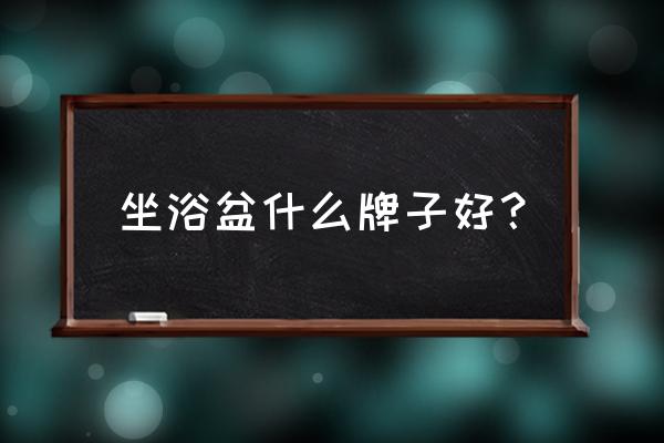 浴缸品牌 坐浴盆什么牌子好？