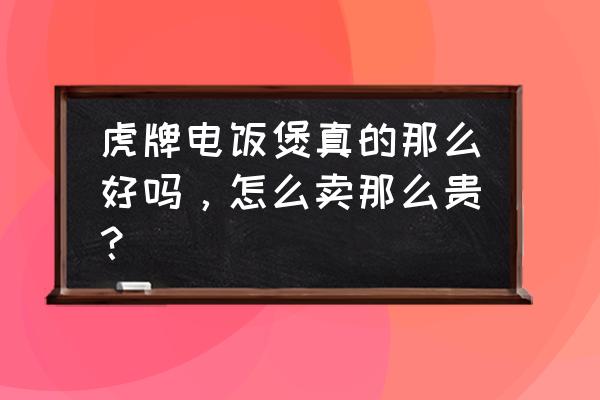 虎牌电饭煲为什么那么贵 虎牌电饭煲真的那么好吗，怎么卖那么贵？