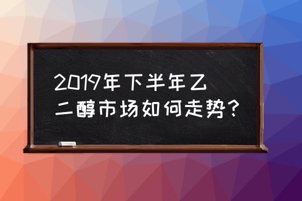 今日乙二醇最新行情走势 2019年下半年乙二醇市场如何走势？