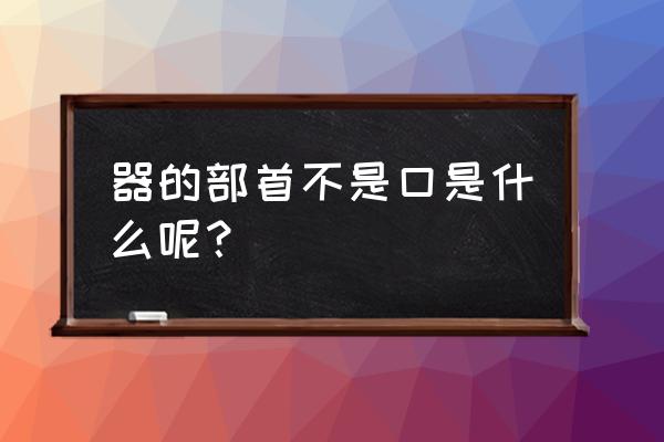 器是什么偏旁部首 器的部首不是口是什么呢？