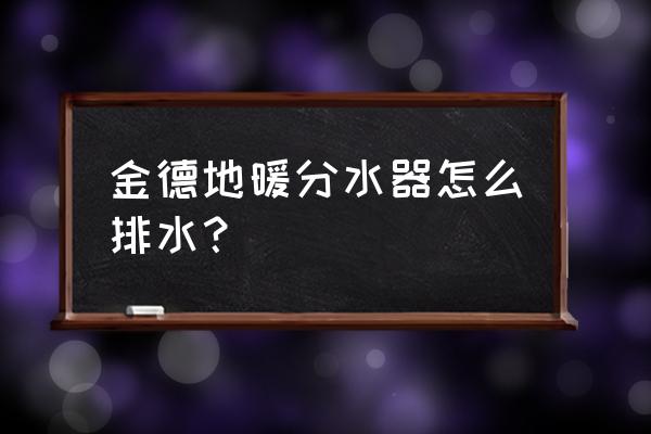 北京金德地暖安装 金德地暖分水器怎么排水？