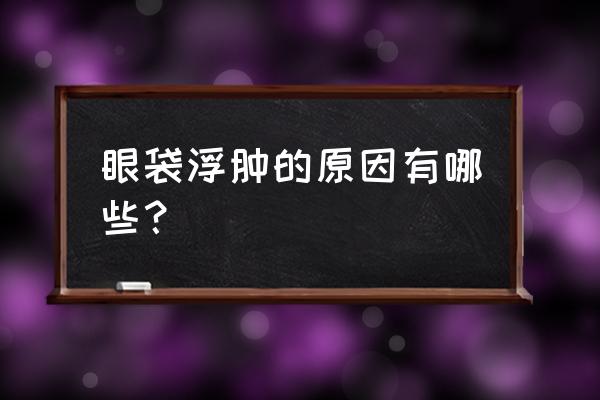 一只眼睛下眼袋无缘无故肿起来了 眼袋浮肿的原因有哪些？