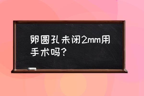 心脏卵圆孔 卵圆孔未闭2mm用手术吗？