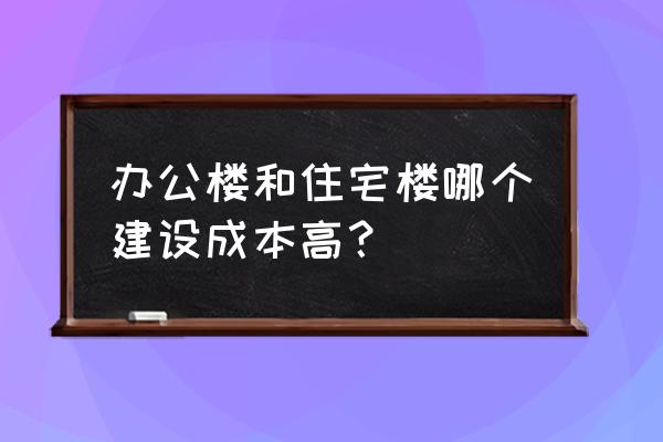 一般办公室装修报价 办公楼和住宅楼哪个建设成本高？