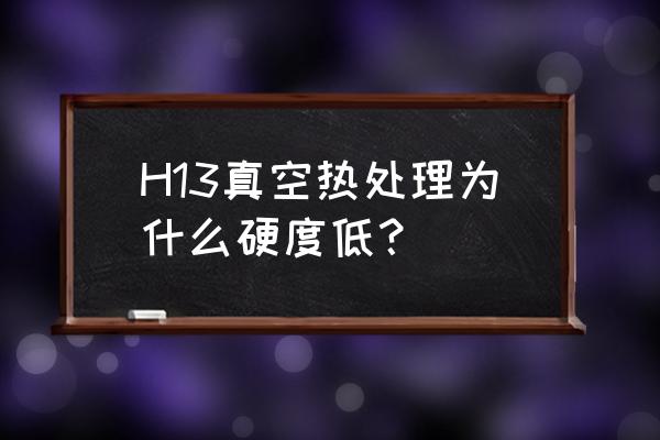 真空热处理 H13真空热处理为什么硬度低？