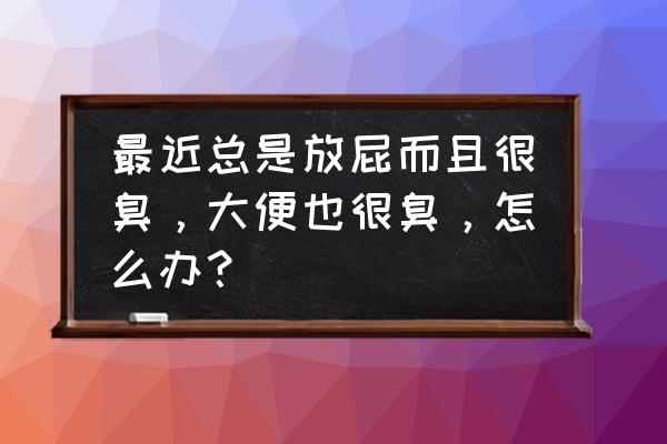 放臭屁吃什么药快速解决 最近总是放屁而且很臭，大便也很臭，怎么办？