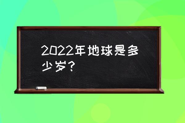 地球多少岁了 2022年地球是多少岁？