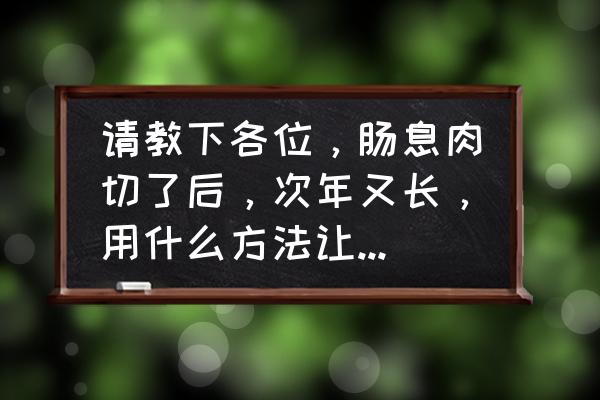 肠频繁长息肉是什么原因 请教下各位，肠息肉切了后，次年又长，用什么方法让它不长？