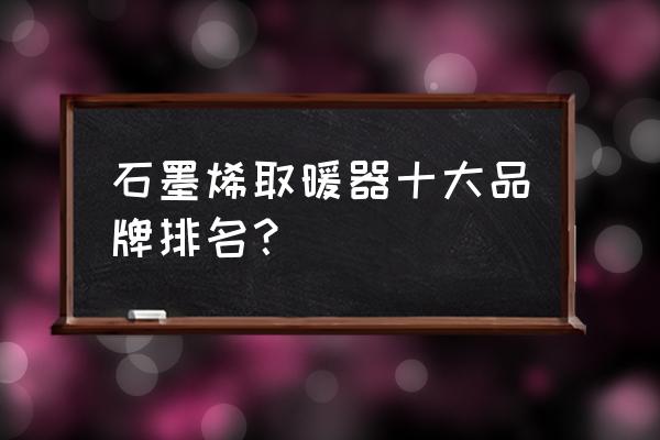 电地暖十大排名 石墨烯取暖器十大品牌排名？