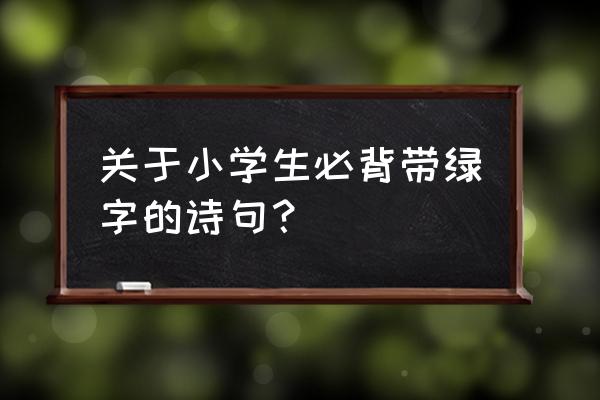 有什么带绿的诗句 关于小学生必背带绿字的诗句？