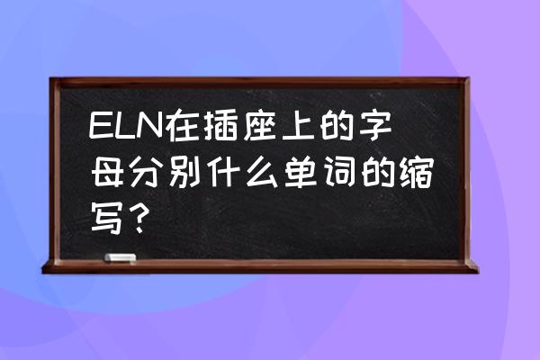 插座常用英文词汇 ELN在插座上的字母分别什么单词的缩写？