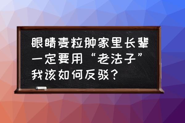 疑难杂症久治不愈的九个土方子 眼睛麦粒肿家里长辈一定要用“老法子”我该如何反驳？