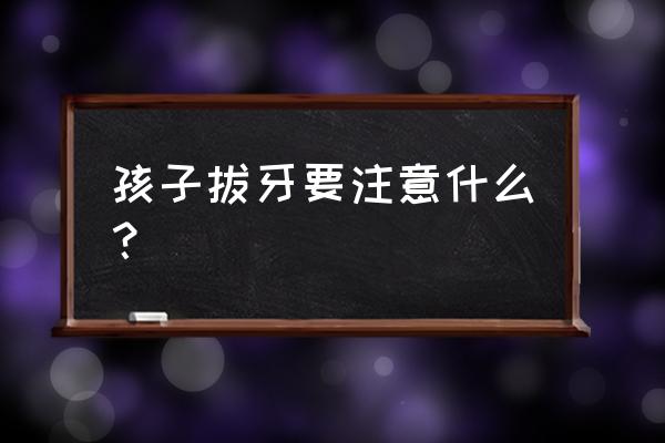 拔牙需要注意哪些事项 孩子拔牙要注意什么？