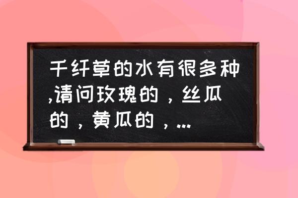 玫瑰花水的功效 千纤草的水有很多种,请问玫瑰的，丝瓜的，黄瓜的，分别效果是什么？