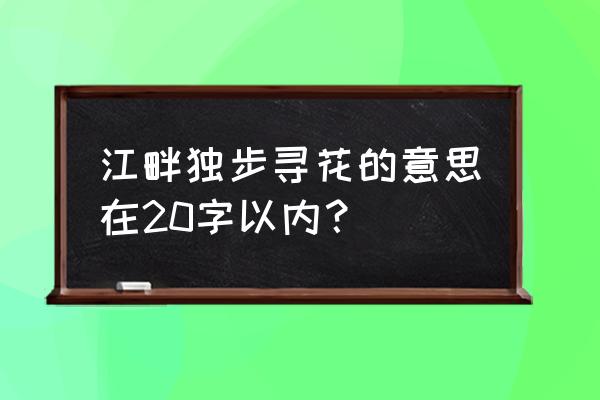 可爱深红爱浅红的含义 江畔独步寻花的意思在20字以内？