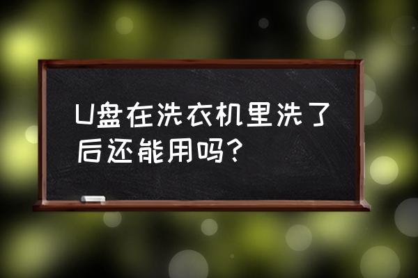 u盘在洗衣机里洗了还能用吗 U盘在洗衣机里洗了后还能用吗？