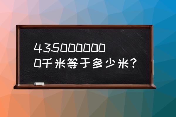 1米等于多少千米科学计数法 4350000000千米等于多少米？