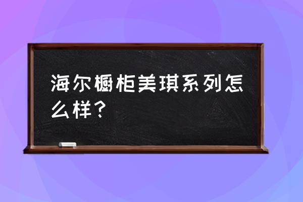 海尔橱柜怎么样 海尔橱柜美琪系列怎么样？