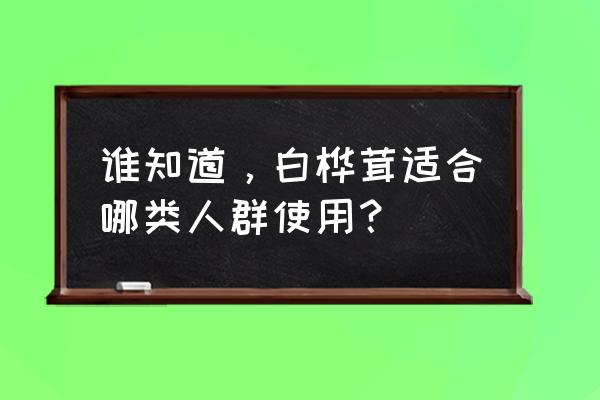 桦褐孔菌的价目表 谁知道，白桦茸适合哪类人群使用？