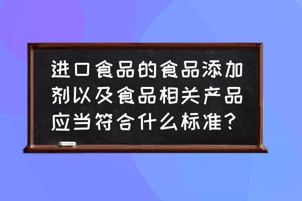 新版食品添加剂国家标准规定 进口食品的食品添加剂以及食品相关产品应当符合什么标准？