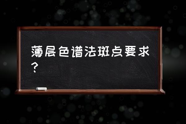 薄层色谱操作过程 薄层色谱法斑点要求？