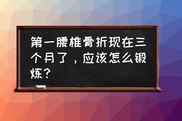 腰骨折后怎样恢复得快 第一腰椎骨折现在三个月了，应该怎么锻炼？