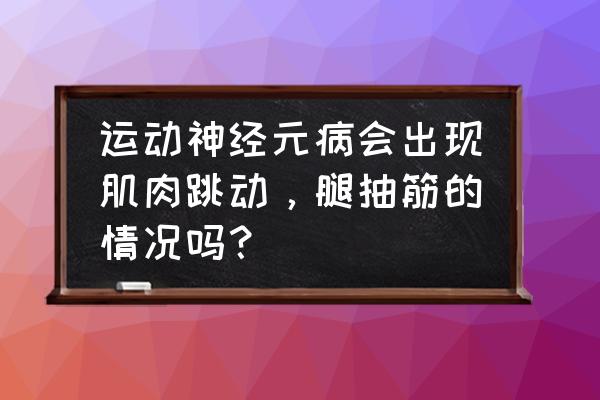 运动神经元病变 运动神经元病会出现肌肉跳动，腿抽筋的情况吗？