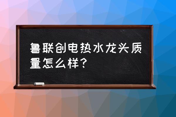 智能电热水龙头多少钱 鲁联创电热水龙头质量怎么样？