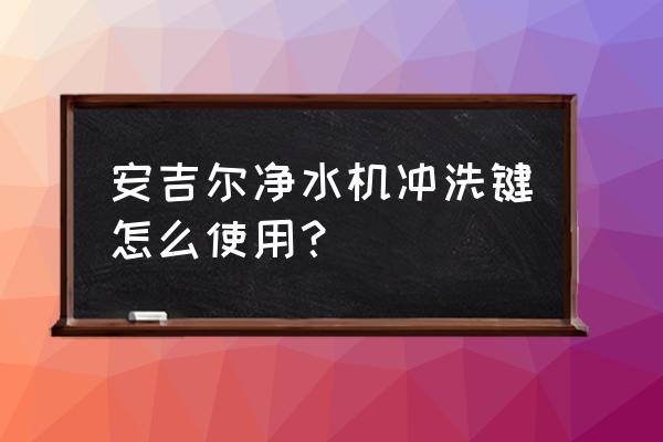 安吉尔净水机冲洗键怎么使用 安吉尔净水机冲洗键怎么使用？