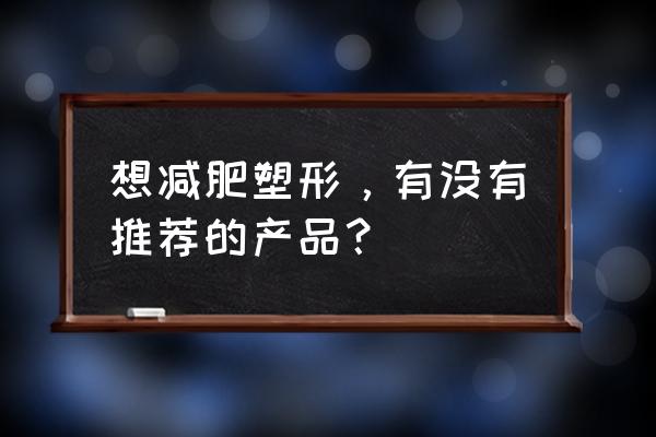 排名前十的减肥产品 想减肥塑形，有没有推荐的产品？