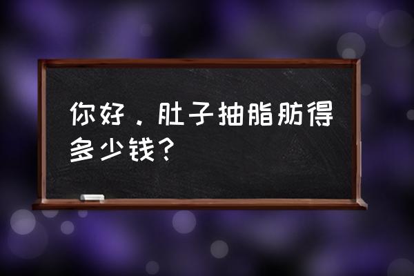 腹部吸脂手术多少钱 你好。肚子抽脂肪得多少钱？