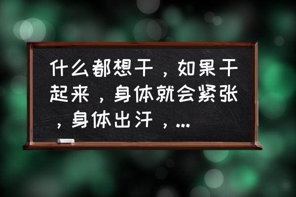 一紧张就会出汗啥原因 什么都想干，如果干起来，身体就会紧张，身体出汗，该怎么办？