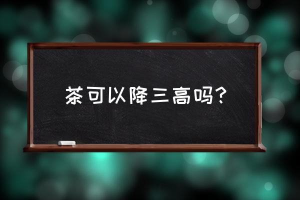 三高靠运动能降下来吗 茶可以降三高吗？