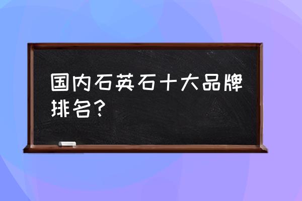 人造石台面十大品牌 国内石英石十大品牌排名？