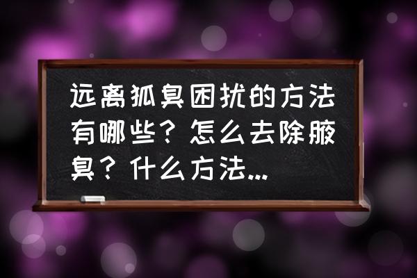 狐臭怎么去除 远离狐臭困扰的方法有哪些？怎么去除腋臭？什么方法能根治腋臭？