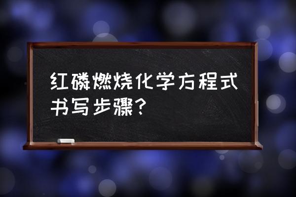 红磷在空气中燃烧的文字表达式 红磷燃烧化学方程式书写步骤？