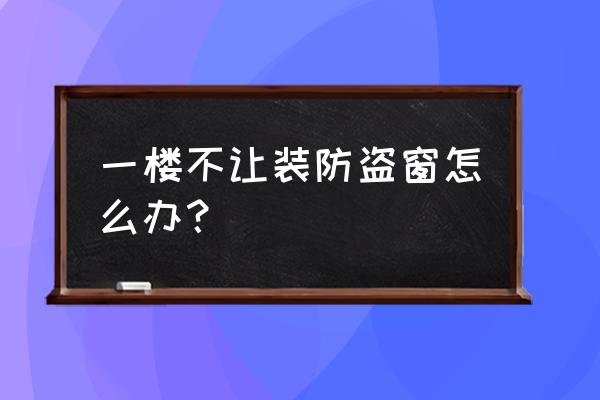 一楼防盗窗可以抛下去吗 一楼不让装防盗窗怎么办？