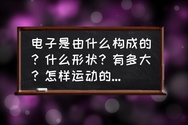 什么东西有惯性 电子是由什么构成的？什么形状？有多大？怎样运动的？速度有多快？