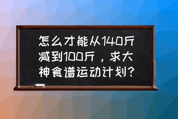 增加脂肪的最快方法 怎么才能从140斤减到100斤，求大神食谱运动计划？