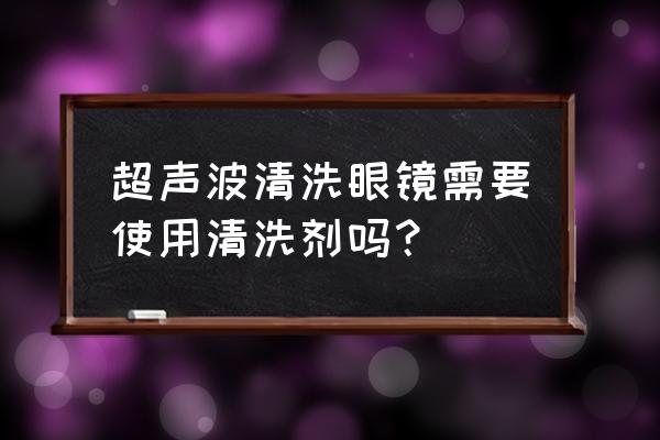 眼镜清洗器超声波 超声波清洗眼镜需要使用清洗剂吗？