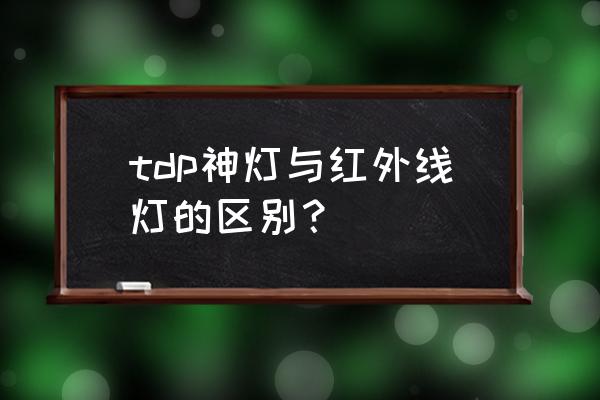 烤灯的功效与作用 tdp神灯与红外线灯的区别？