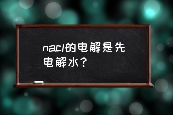 能电解氯化钠溶液吗 nacl的电解是先电解水？