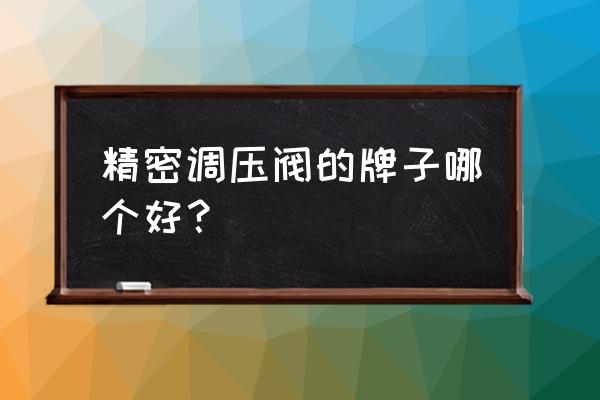 自来水减压阀哪个品牌质量好 精密调压阀的牌子哪个好？