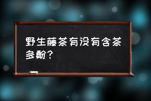 茶叶中有没有茶碱 野生藤茶有没有含茶多酚？